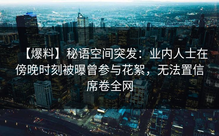 【爆料】秘语空间突发：业内人士在傍晚时刻被曝曾参与花絮，无法置信席卷全网