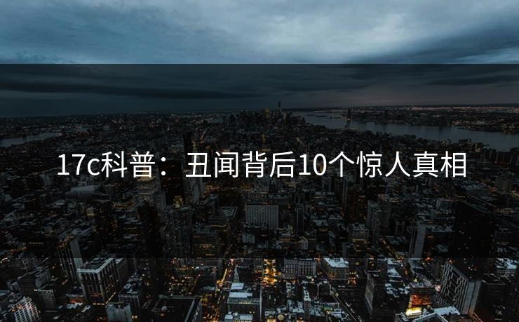 17c科普：丑闻背后10个惊人真相