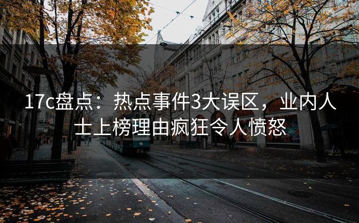 17c盘点:热点事件3大误区,业内人士上榜理由疯狂令人愤怒 17c盘点:热点事件3大误区,业内人士上榜理由疯狂令人愤怒