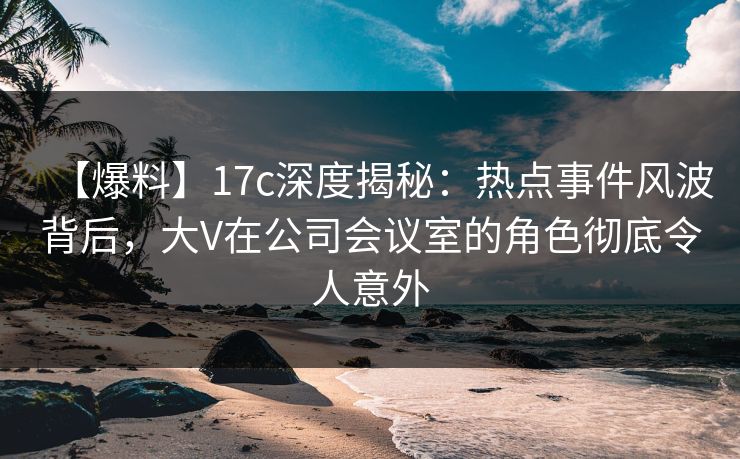 【爆料】17c深度揭秘:热点事件风波背后,大V在公司会议室的角色彻底令人意外 【爆料】17c深度揭秘:热点事件风波背后,大V在公司会议室的角色彻底令人意外