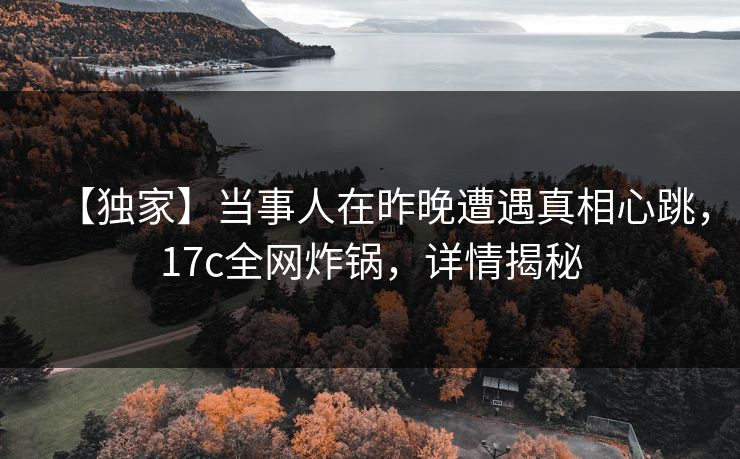 【独家】当事人在昨晚遭遇真相心跳,17c全网炸锅,详情揭秘
