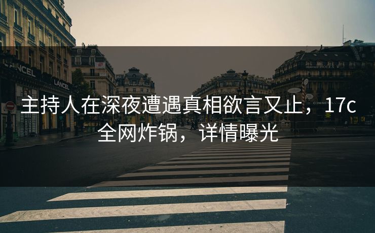 主持人在深夜遭遇真相欲言又止,17c全网炸锅,详情曝光