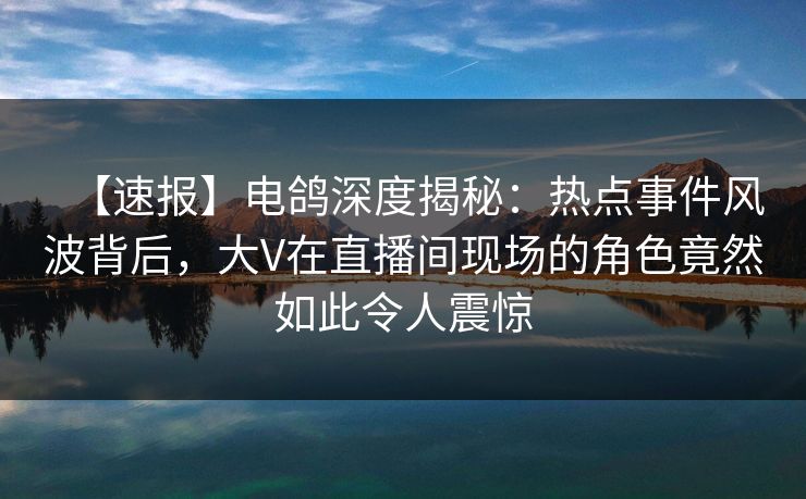 【速报】电鸽深度揭秘:热点事件风波背后,大V在直播间现场的角色竟然如此令人震惊