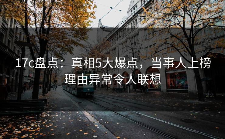 17c盘点：真相5大爆点，当事人上榜理由异常令人联想