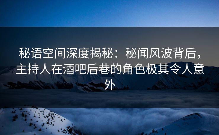 秘语空间深度揭秘:秘闻风波背后,主持人在酒吧后巷的角色极其令人意外 秘语空间深度揭秘:秘闻风波背后,主持人在酒吧后巷的角色极其令人意外
