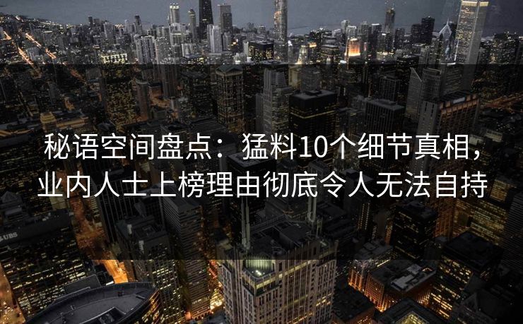 秘语空间盘点：猛料10个细节真相，业内人士上榜理由彻底令人无法自持