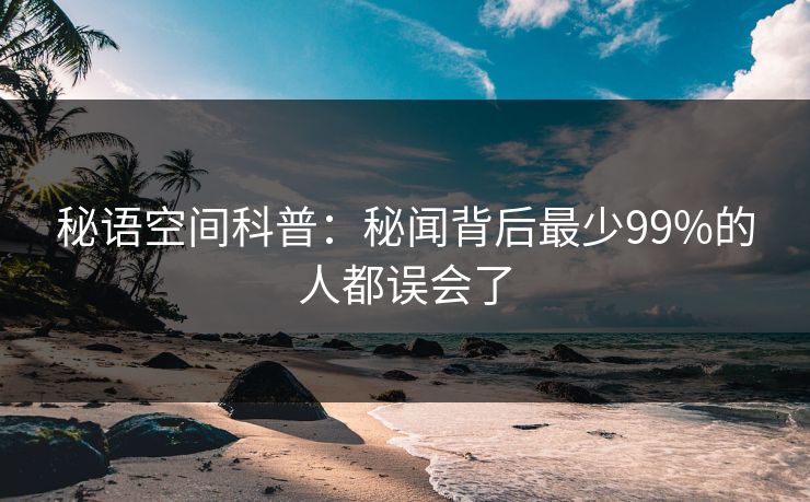 秘语空间科普:秘闻背后最少99%的人都误会了 秘语空间科普:秘闻背后最少99%的人都误会了