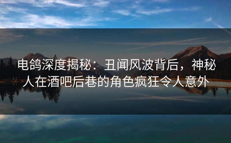 电鸽深度揭秘：丑闻风波背后，神秘人在酒吧后巷的角色疯狂令人意外