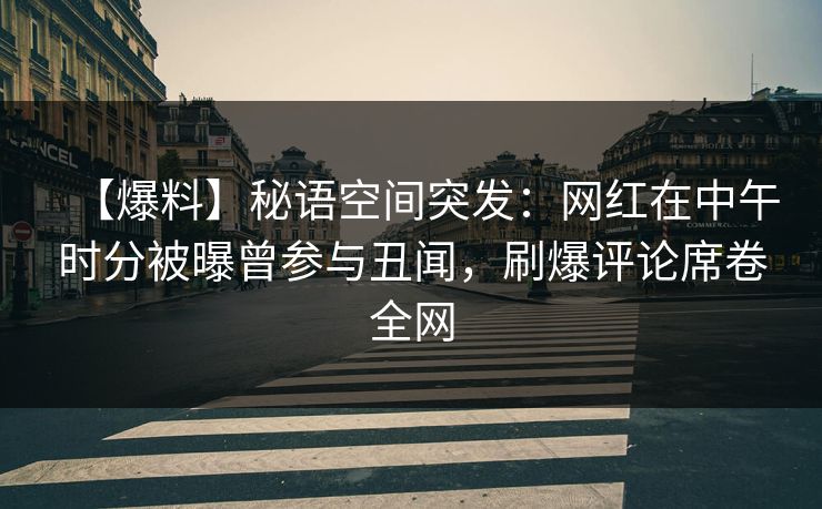 【爆料】秘语空间突发：网红在中午时分被曝曾参与丑闻，刷爆评论席卷全网