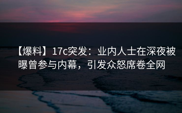 【爆料】17c突发:业内人士在深夜被曝曾参与内幕,引发众怒席卷全网 【爆料】17c突发:业内人士在深夜被曝曾参与内幕,引发众怒席卷全网