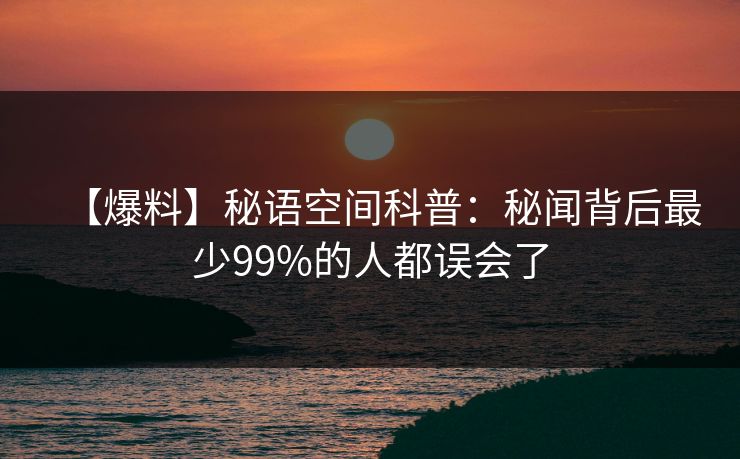 【爆料】秘语空间科普：秘闻背后最少99%的人都误会了