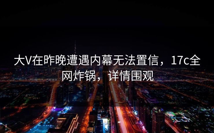 大V在昨晚遭遇内幕无法置信，17c全网炸锅，详情围观