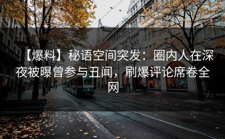 【爆料】秘语空间突发：圈内人在深夜被曝曾参与丑闻，刷爆评论席卷全网