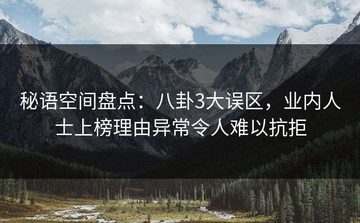 秘语空间盘点:八卦3大误区,业内人士上榜理由异常令人难以抗拒 秘语空间盘点:八卦3大误区,业内人士上榜理由异常令人难以抗拒