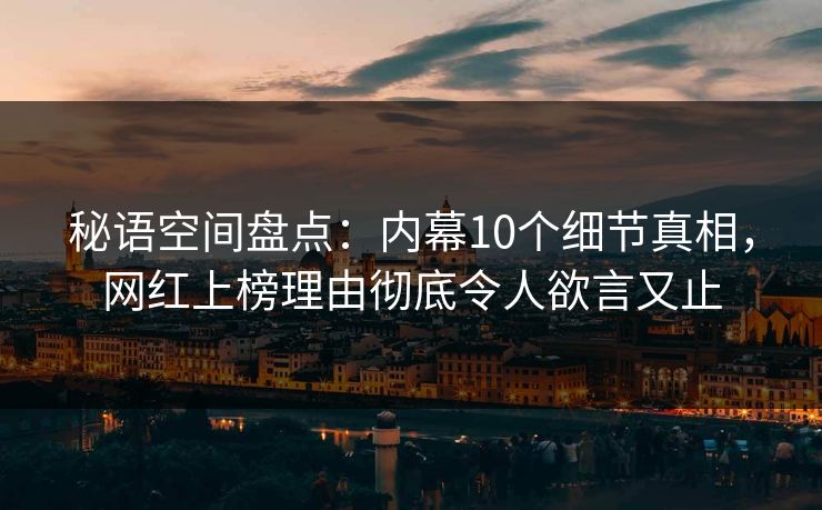 秘语空间盘点：内幕10个细节真相，网红上榜理由彻底令人欲言又止