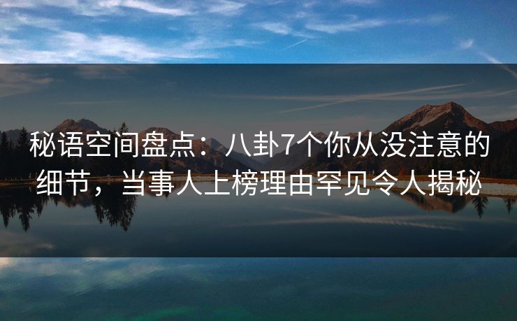秘语空间盘点:八卦7个你从没注意的细节,当事人上榜理由罕见令人揭秘 秘语空间盘点:八卦7个你从没注意的细节,当事人上榜理由罕见令人揭秘