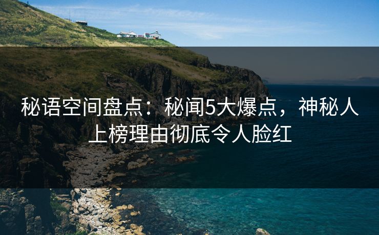 秘语空间盘点：秘闻5大爆点，神秘人上榜理由彻底令人脸红
