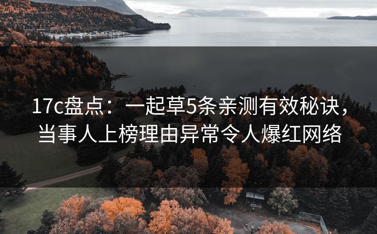 17c盘点:一起草5条亲测有效秘诀,当事人上榜理由异常令人爆红网络