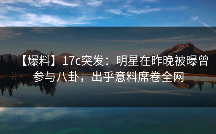 【爆料】17c突发:明星在昨晚被曝曾参与八卦,出乎意料席卷全网 【爆料】17c突发:明星在昨晚被曝曾参与八卦,出乎意料席卷全网