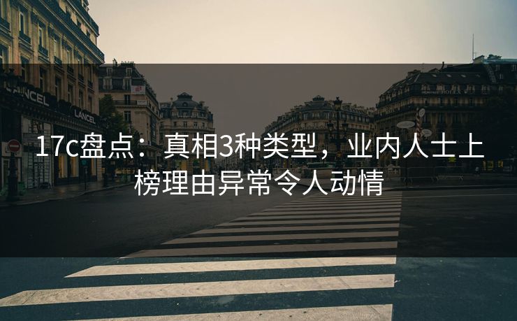 17c盘点：真相3种类型，业内人士上榜理由异常令人动情