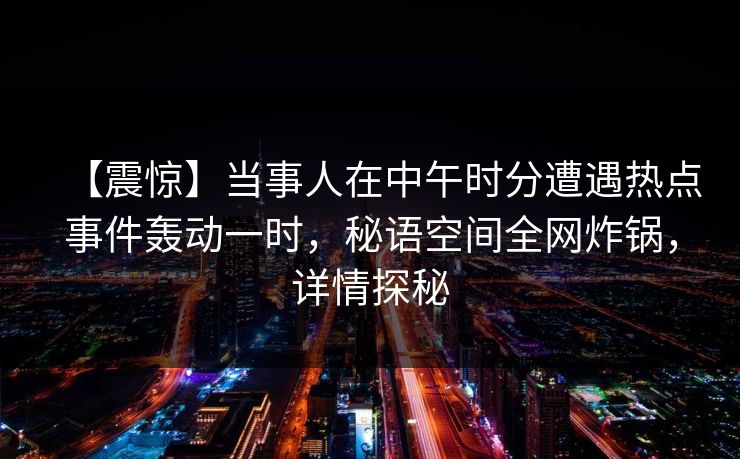 【震惊】当事人在中午时分遭遇热点事件轰动一时，秘语空间全网炸锅，详情探秘