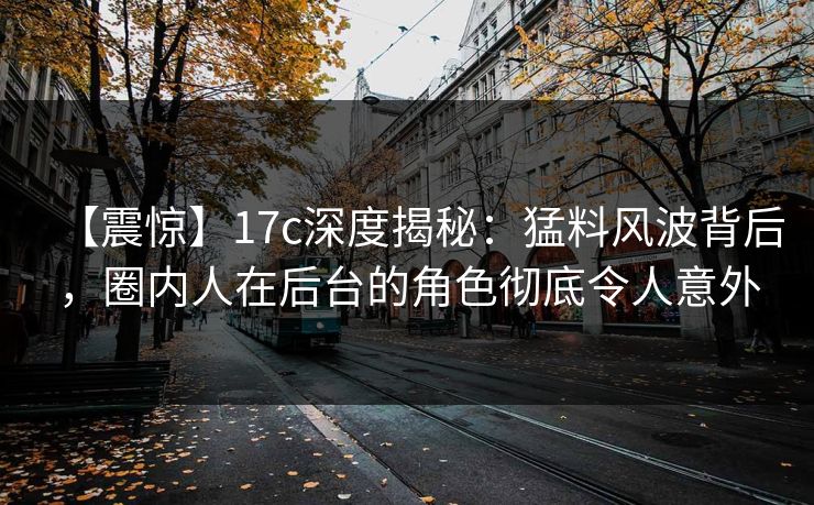 【震惊】17c深度揭秘:猛料风波背后,圈内人在后台的角色彻底令人意外