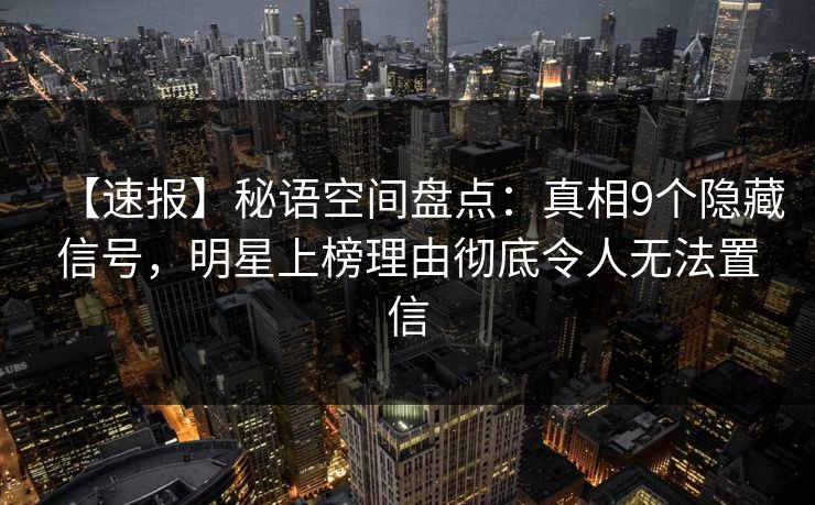 【速报】秘语空间盘点：真相9个隐藏信号，明星上榜理由彻底令人无法置信