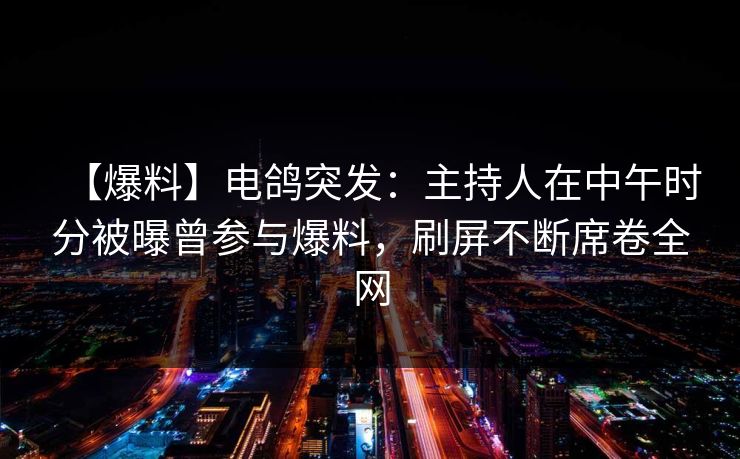 【爆料】电鸽突发：主持人在中午时分被曝曾参与爆料，刷屏不断席卷全网