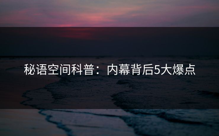 秘语空间科普：内幕背后5大爆点