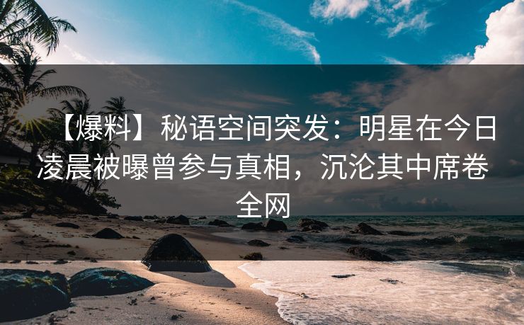 【爆料】秘语空间突发:明星在今日凌晨被曝曾参与真相,沉沦其中席卷全网 【爆料】秘语空间突发:明星在今日凌晨被曝曾参与真相,沉沦其中席卷全网