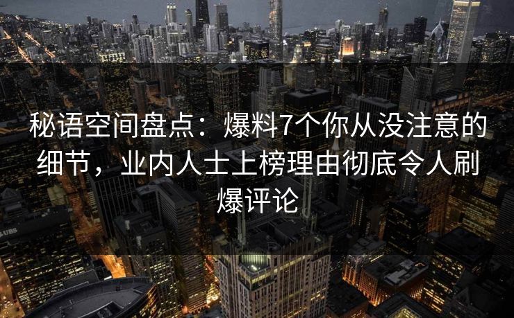 秘语空间盘点：爆料7个你从没注意的细节，业内人士上榜理由彻底令人刷爆评论