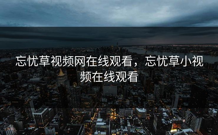 忘忧草视频网在线观看,忘忧草小视频在线观看 忘忧草视频网在线观看,忘忧草小视频在线观看