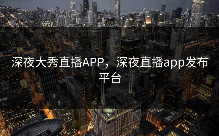 深夜大秀直播APP，深夜直播app发布平台