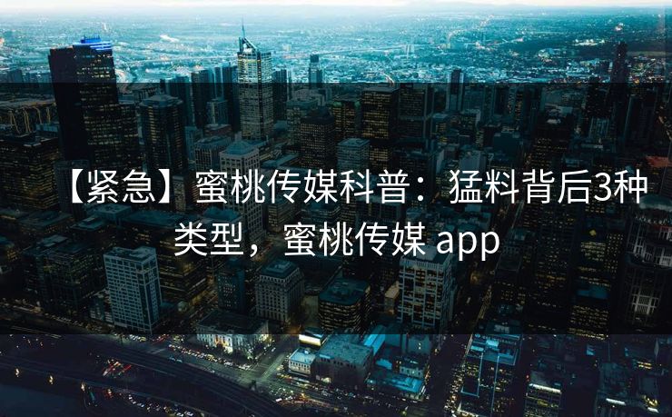 【紧急】蜜桃传媒科普：猛料背后3种类型，蜜桃传媒 app
