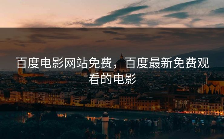 百度电影网站免费,百度最新免费观看的电影 百度电影网站免费,百度最新免费观看的电影