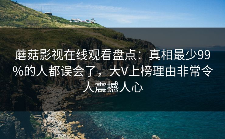蘑菇影视在线观看盘点：真相最少99%的人都误会了，大V上榜理由非常令人震撼人心