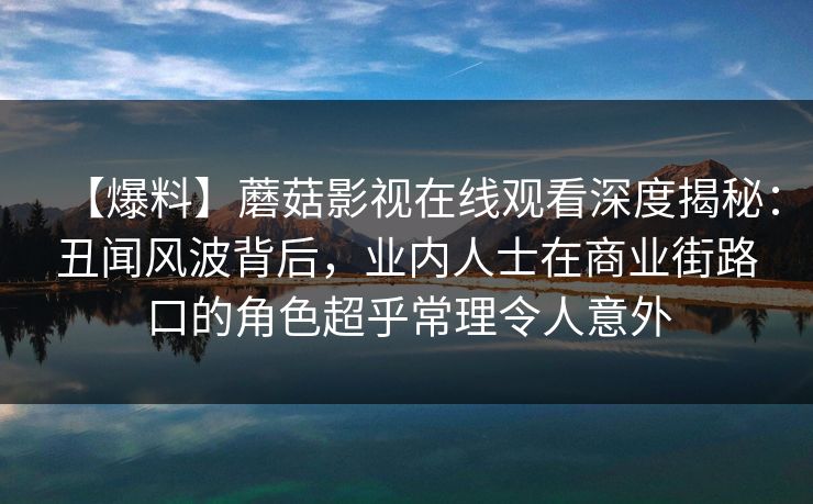 【爆料】蘑菇影视在线观看深度揭秘：丑闻风波背后，业内人士在商业街路口的角色超乎常理令人意外