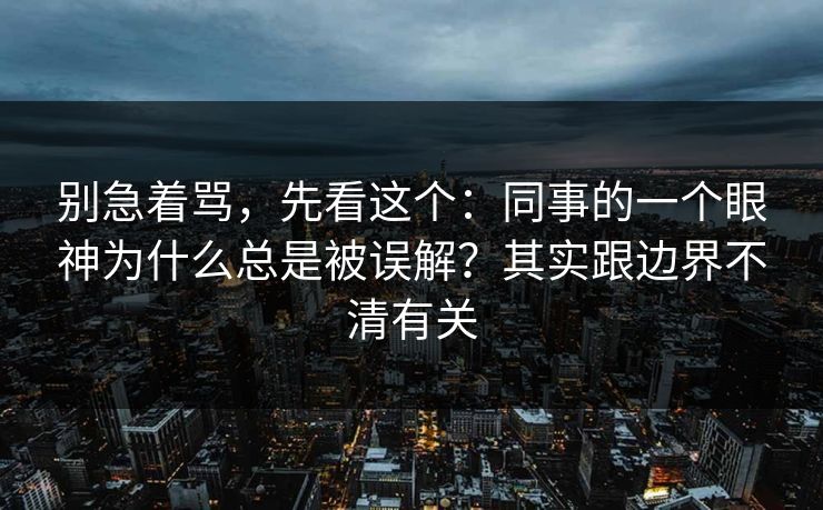 别急着骂，先看这个：同事的一个眼神为什么总是被误解？其实跟边界不清有关
