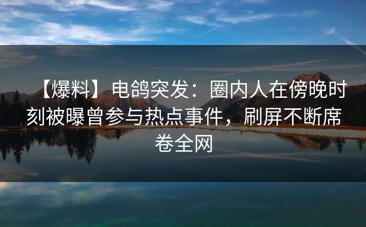 【爆料】电鸽突发:圈内人在傍晚时刻被曝曾参与热点事件,刷屏不断席卷全网