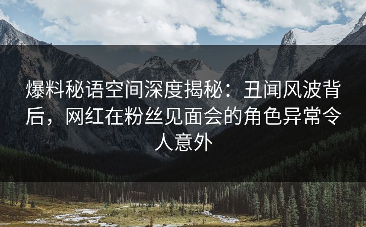 爆料秘语空间深度揭秘:丑闻风波背后,网红在粉丝见面会的角色异常令人意外