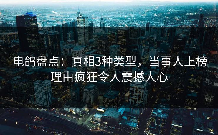 电鸽盘点：真相3种类型，当事人上榜理由疯狂令人震撼人心