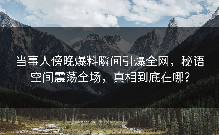 当事人傍晚爆料瞬间引爆全网，秘语空间震荡全场，真相到底在哪？