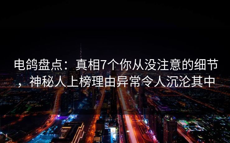 电鸽盘点：真相7个你从没注意的细节，神秘人上榜理由异常令人沉沦其中