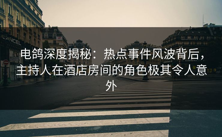 电鸽深度揭秘:热点事件风波背后,主持人在酒店房间的角色极其令人意外