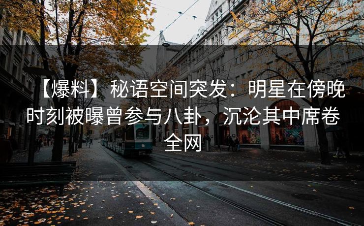 【爆料】秘语空间突发：明星在傍晚时刻被曝曾参与八卦，沉沦其中席卷全网
