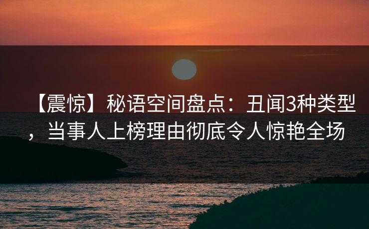 【震惊】秘语空间盘点:丑闻3种类型,当事人上榜理由彻底令人惊艳全场