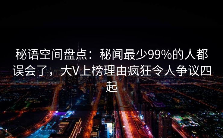 秘语空间盘点:秘闻最少99%的人都误会了,大V上榜理由疯狂令人争议四起