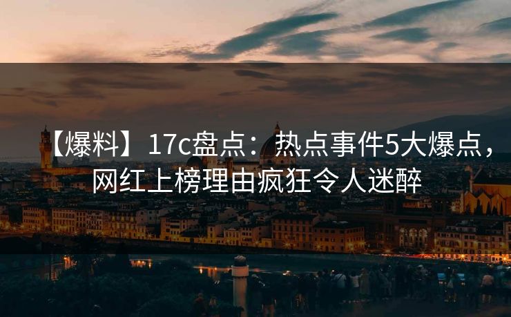 【爆料】17c盘点：热点事件5大爆点，网红上榜理由疯狂令人迷醉