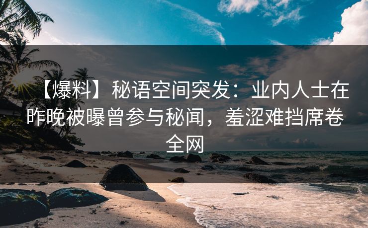 【爆料】秘语空间突发：业内人士在昨晚被曝曾参与秘闻，羞涩难挡席卷全网
