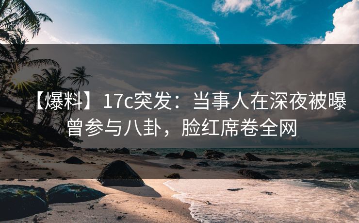 【爆料】17c突发:当事人在深夜被曝曾参与八卦,脸红席卷全网 【爆料】17c突发:当事人在深夜被曝曾参与八卦,脸红席卷全网